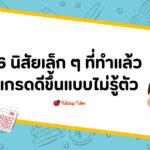 6 นิสัยเล็ก ๆ ที่ทำแล้วเกรดดีขึ้นแบบไม่รู้ตัว
